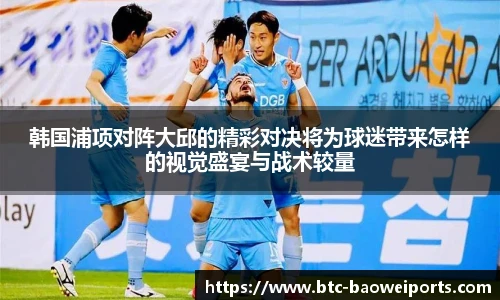 韩国浦项对阵大邱的精彩对决将为球迷带来怎样的视觉盛宴与战术较量