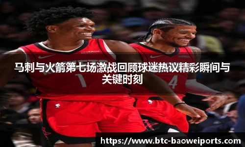 马刺与火箭第七场激战回顾球迷热议精彩瞬间与关键时刻