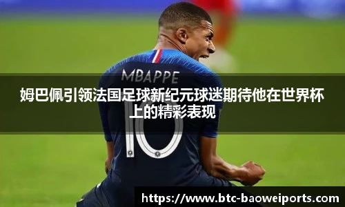 姆巴佩引领法国足球新纪元球迷期待他在世界杯上的精彩表现