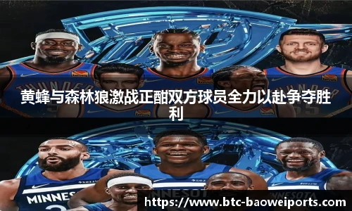 黄蜂与森林狼激战正酣双方球员全力以赴争夺胜利