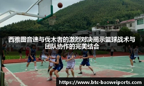 西雅图音速与伐木者的激烈对决揭示篮球战术与团队协作的完美结合