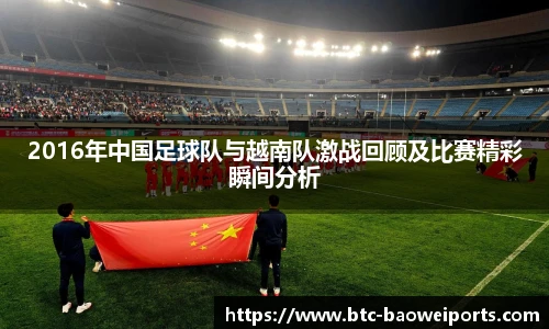 2016年中国足球队与越南队激战回顾及比赛精彩瞬间分析